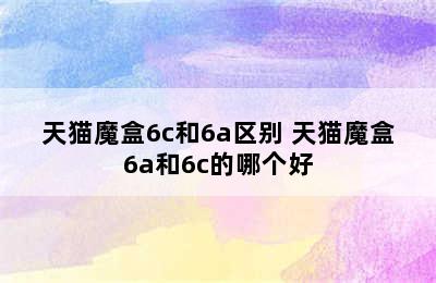 天猫魔盒6c和6a区别 天猫魔盒6a和6c的哪个好